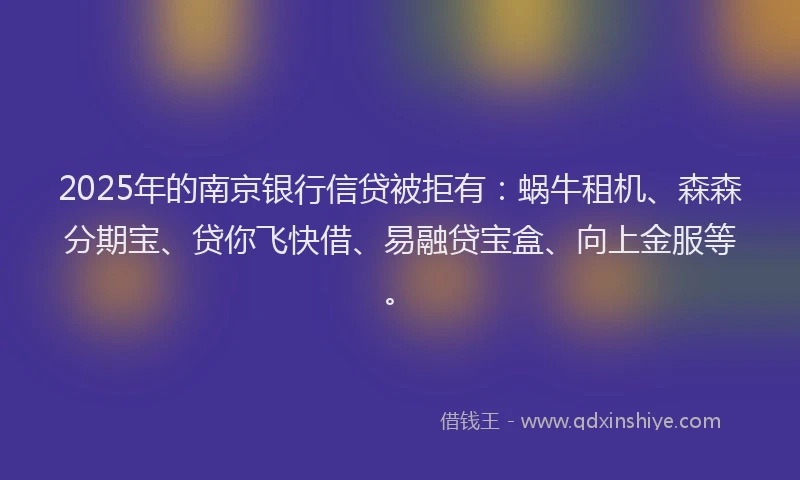 2025年的南京银行信贷被拒有：蜗牛租机、森森分期宝、贷你飞快借、易融贷宝盒、向上金服等。