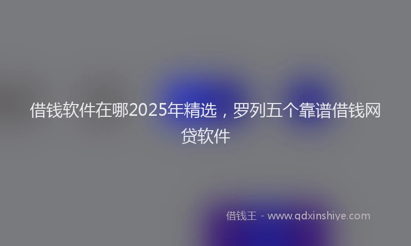 借钱软件在哪2025年精选，罗列五个靠谱借钱网贷软件