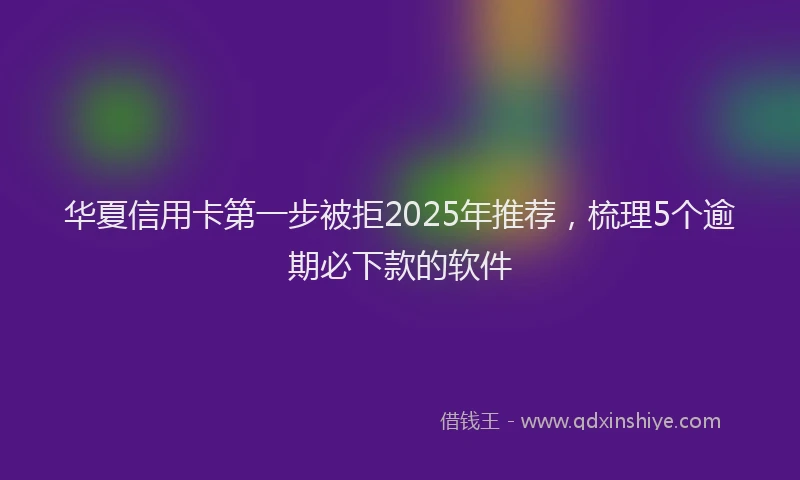 华夏信用卡第一步被拒2025年推荐，梳理5个逾期必下款的软件