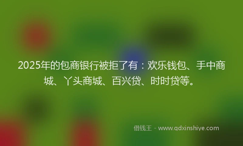 2025年的包商银行被拒了有：欢乐钱包、手中商城、丫头商城、百兴贷、时时贷等。
