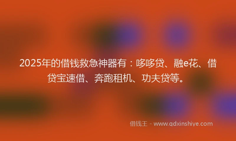 2025年的借钱救急神器有：哆哆贷、融e花、借贷宝速借、奔跑租机、功夫贷等。