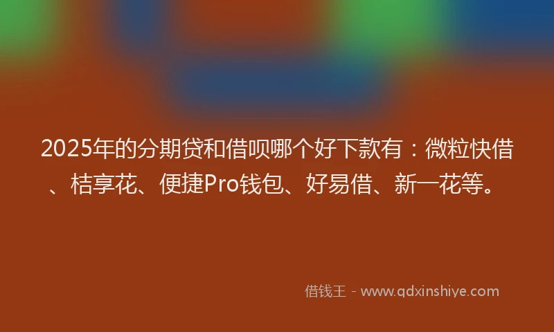 2025年的分期贷和借呗哪个好下款有：微粒快借、桔享花、便捷Pro钱包、好易借、新一花等。