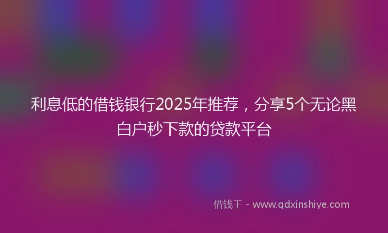 利息低的借钱银行2025年推荐，分享5个无论黑白户秒下款的贷款平台
