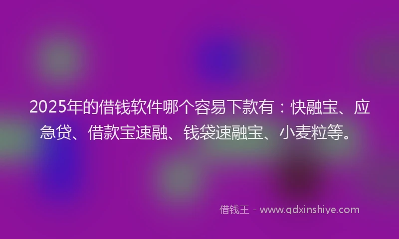 2025年的借钱软件哪个容易下款有：快融宝、应急贷、借款宝速融、钱袋速融宝、小麦粒等。