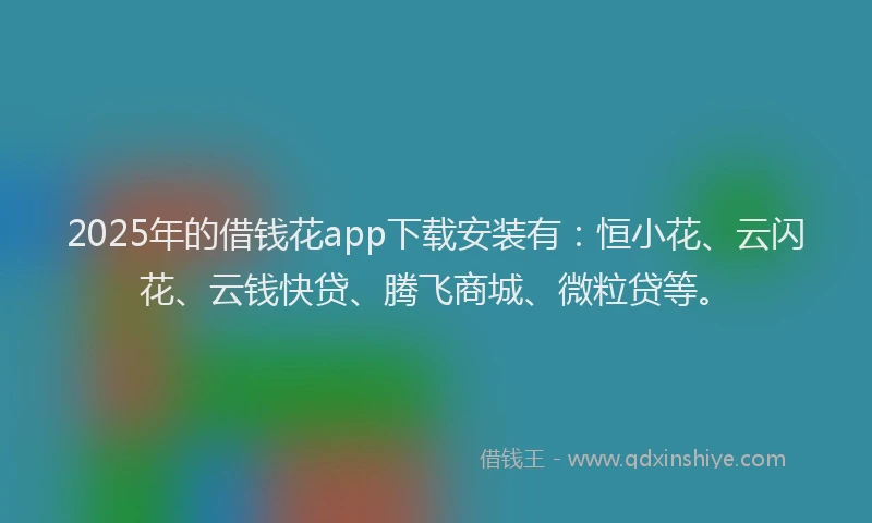 2025年的借钱花app下载安装有：恒小花、云闪花、云钱快贷、腾飞商城、微粒贷等。