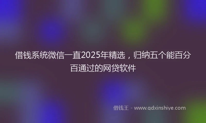 借钱系统微信一直2025年精选，归纳五个能百分百通过的网贷软件