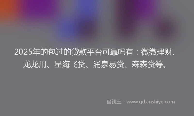 2025年的包过的贷款平台可靠吗有：微微理财、龙龙用、星海飞贷、涌泉易贷、森森贷等。