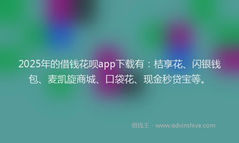 2025年的借钱花呗app下载有：桔享花、闪银钱包、麦凯旋商城、口袋花、现金秒贷宝等。