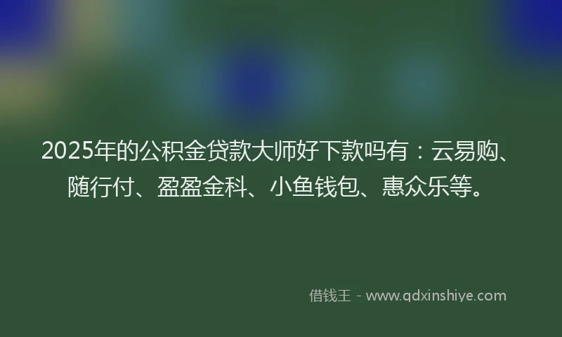 2025年的公积金贷款大师好下款吗有：云易购、随行付、盈盈金科、小鱼钱包、惠众乐等。