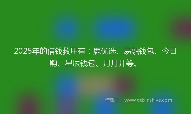 2025年的借钱救用有：鹿优选、易融钱包、今日购、星辰钱包、月月开等。