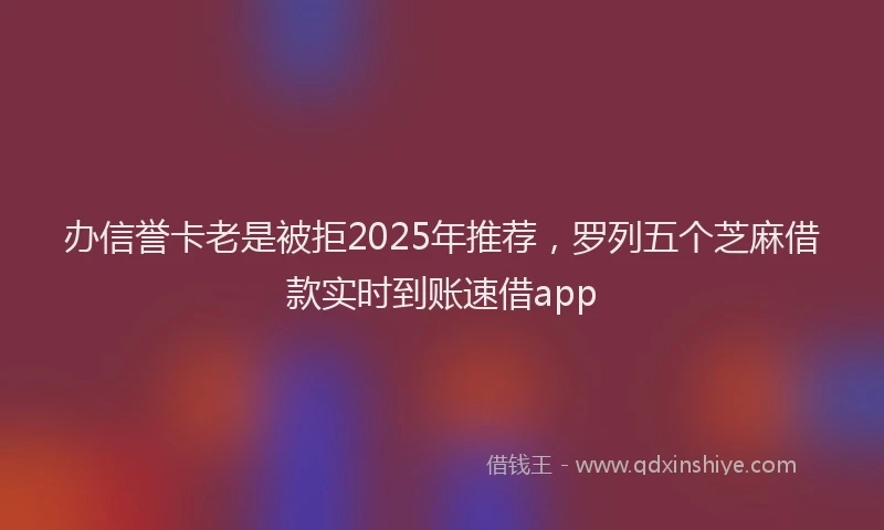 办信誉卡老是被拒2025年推荐，罗列五个芝麻借款实时到账速借app