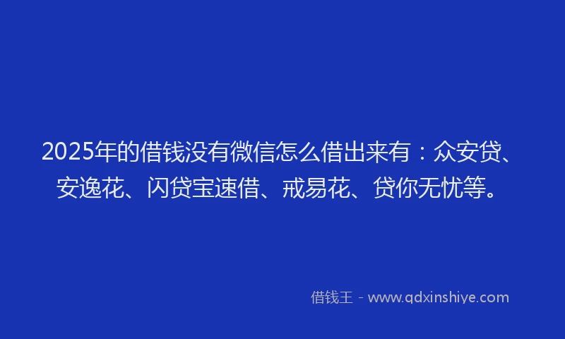 2025年的借钱没有微信怎么借出来有：众安贷、安逸花、闪贷宝速借、戒易花、贷你无忧等。