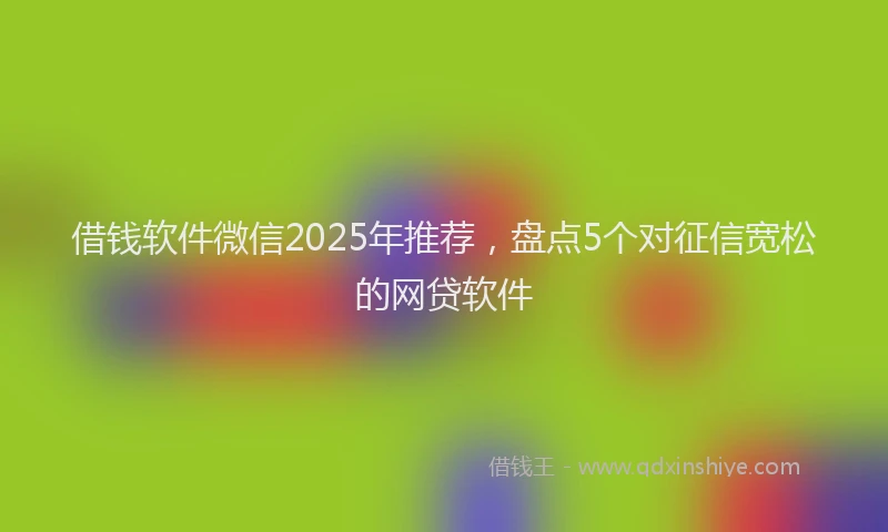 借钱软件微信2025年推荐，盘点5个对征信宽松的网贷软件