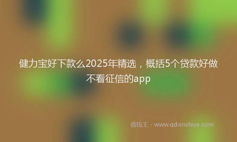健力宝好下款么2025年精选，概括5个贷款好做不看征信的app
