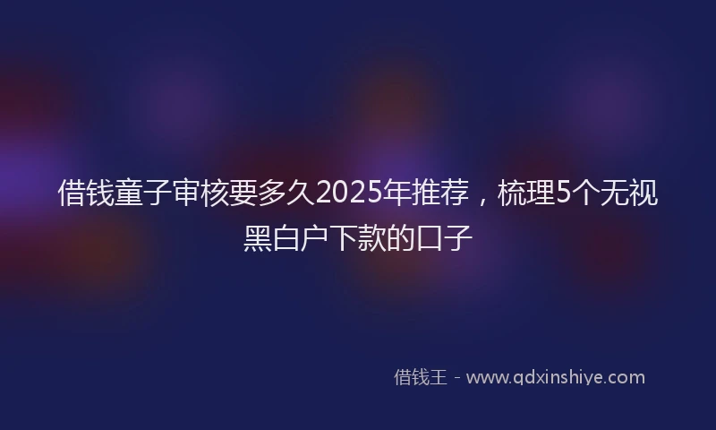 借钱童子审核要多久2025年推荐，梳理5个无视黑白户下款的口子