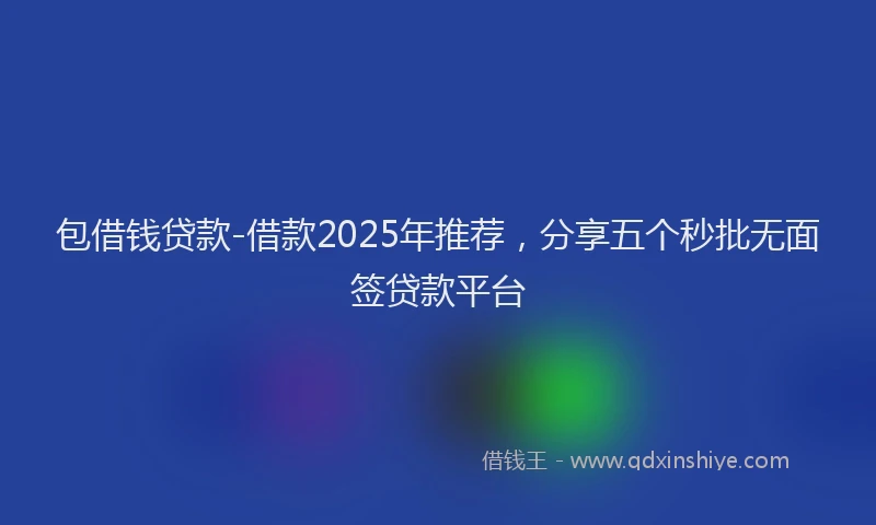 包借钱贷款-借款2025年推荐，分享五个秒批无面签贷款平台