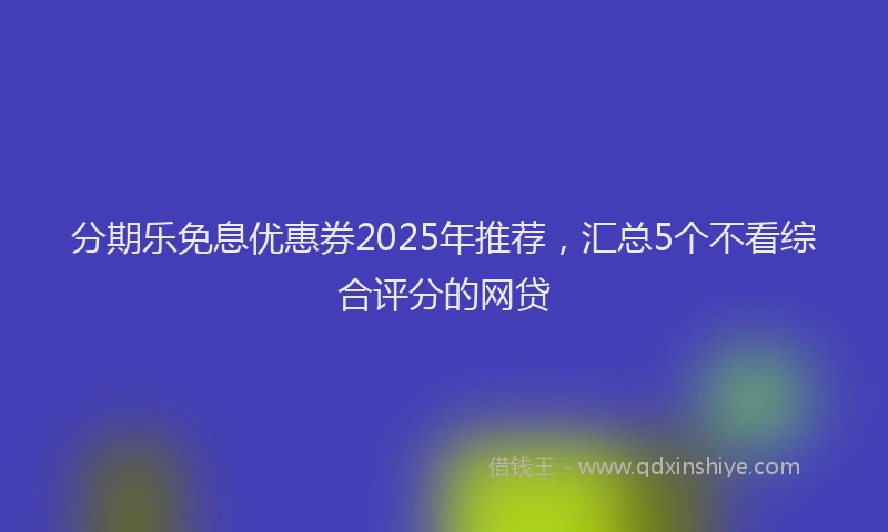 分期乐免息优惠券2025年推荐，汇总5个不看综合评分的网贷