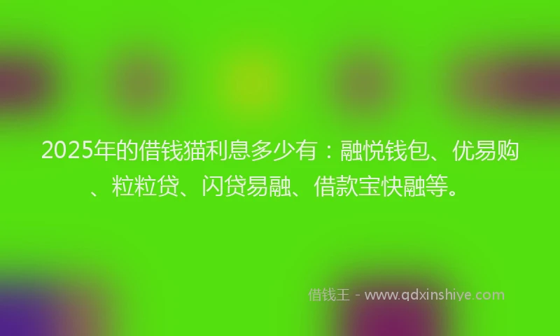 2025年的借钱猫利息多少有：融悦钱包、优易购、粒粒贷、闪贷易融、借款宝快融等。