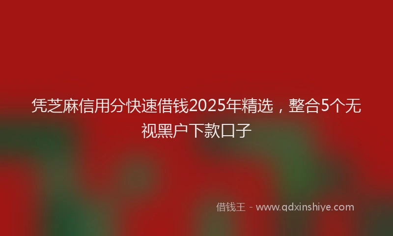 凭芝麻信用分快速借钱2025年精选，整合5个无视黑户下款口子
