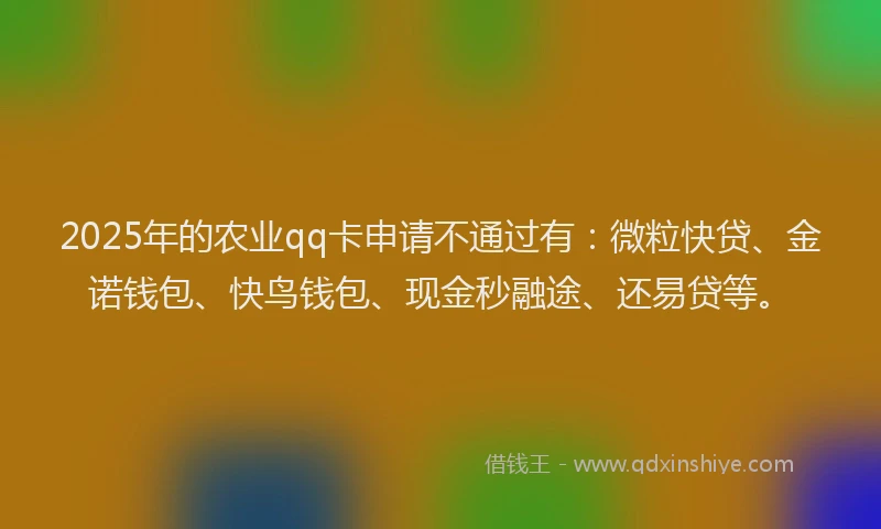2025年的农业qq卡申请不通过有：微粒快贷、金诺钱包、快鸟钱包、现金秒融途、还易贷等。