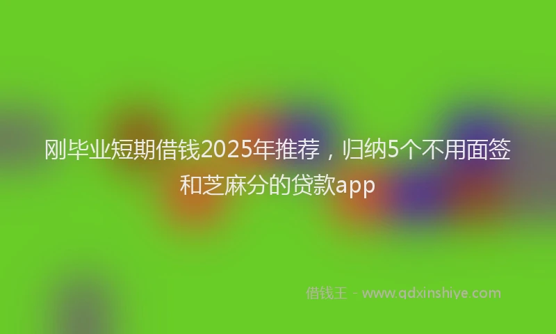 刚毕业短期借钱2025年推荐，归纳5个不用面签和芝麻分的贷款app