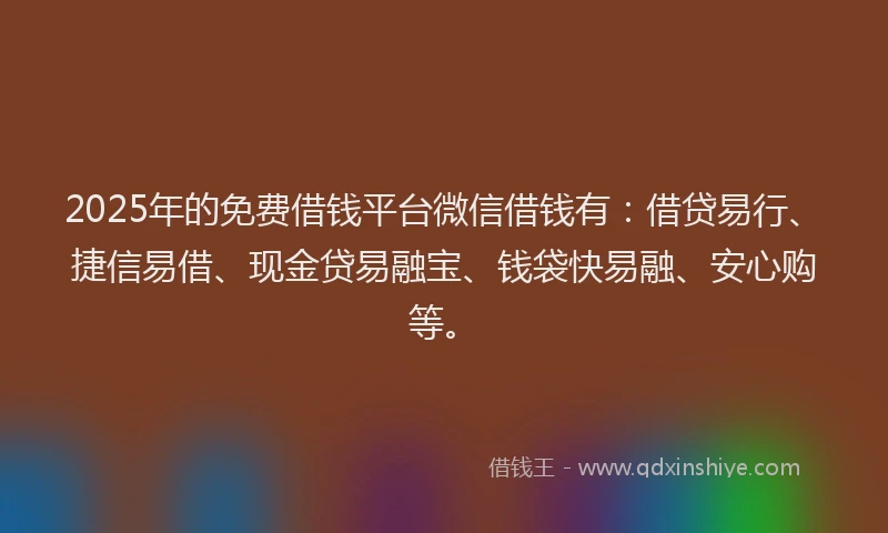 2025年的免费借钱平台微信借钱有：借贷易行、捷信易借、现金贷易融宝、钱袋快易融、安心购等。