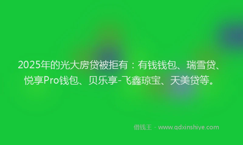 2025年的光大房贷被拒有：有钱钱包、瑞雪贷、悦享Pro钱包、贝乐享-飞鑫琼宝、天美贷等。