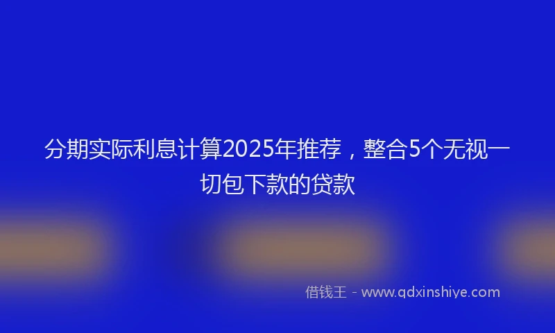 分期实际利息计算2025年推荐，整合5个无视一切包下款的贷款