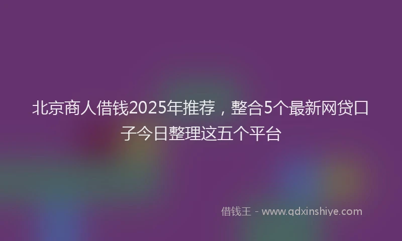北京商人借钱2025年推荐，整合5个最新网贷口子今日整理这五个平台