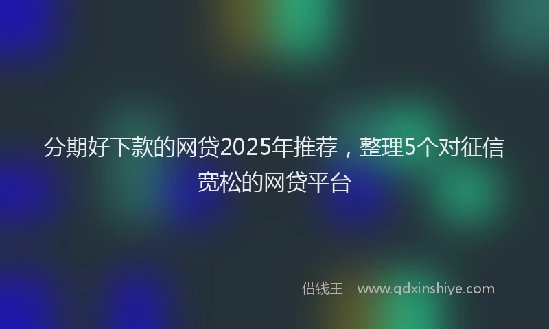 分期好下款的网贷2025年推荐，整理5个对征信宽松的网贷平台