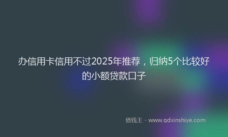 办信用卡信用不过2025年推荐，归纳5个比较好的小额贷款口子
