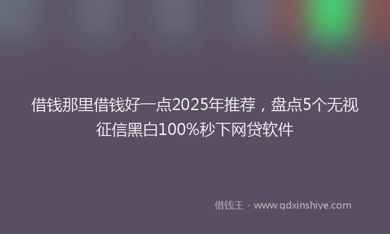 借钱那里借钱好一点2025年推荐，盘点5个无视征信黑白100%秒下网贷软件