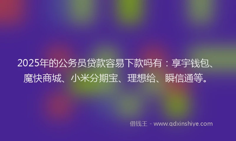 2025年的公务员贷款容易下款吗有：享宇钱包、魔快商城、小米分期宝、理想给、瞬信通等。
