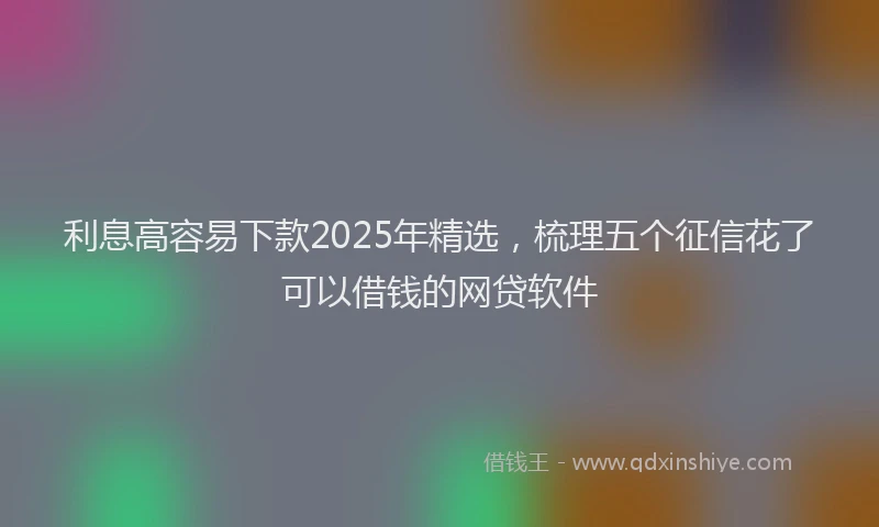 利息高容易下款2025年精选，梳理五个征信花了可以借钱的网贷软件