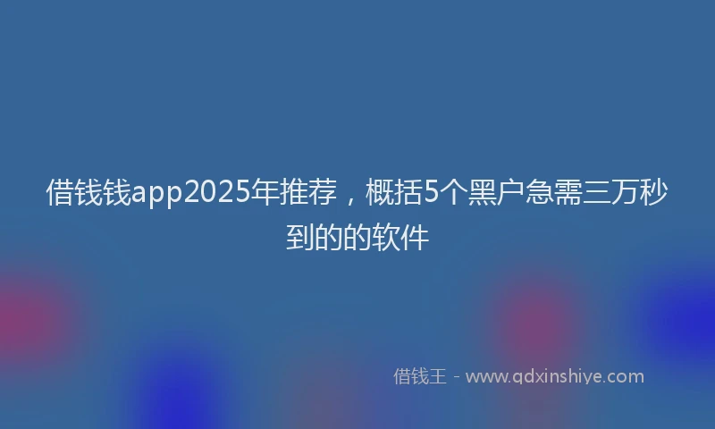 借钱钱app2025年推荐，概括5个黑户急需三万秒到的的软件