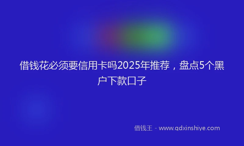 借钱花必须要信用卡吗2025年推荐，盘点5个黑户下款口子