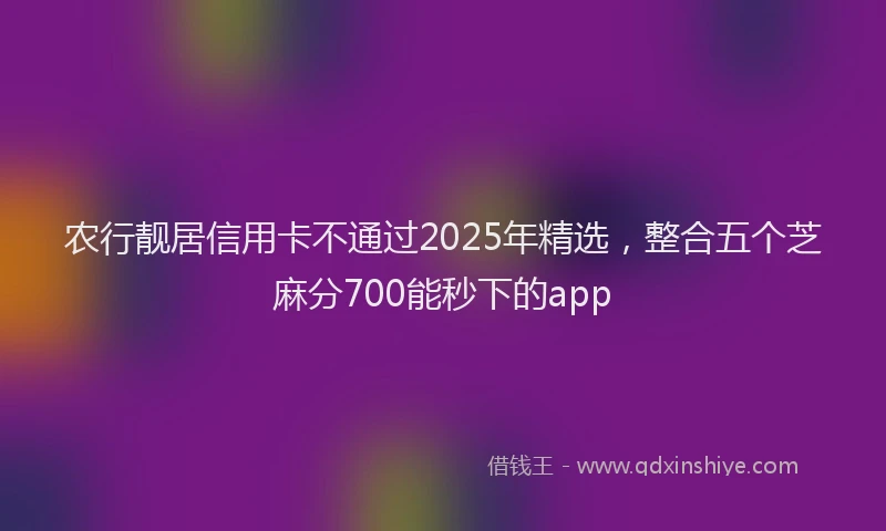 农行靓居信用卡不通过2025年精选，整合五个芝麻分700能秒下的app