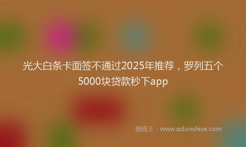 光大白条卡面签不通过2025年推荐，罗列五个5000块贷款秒下app