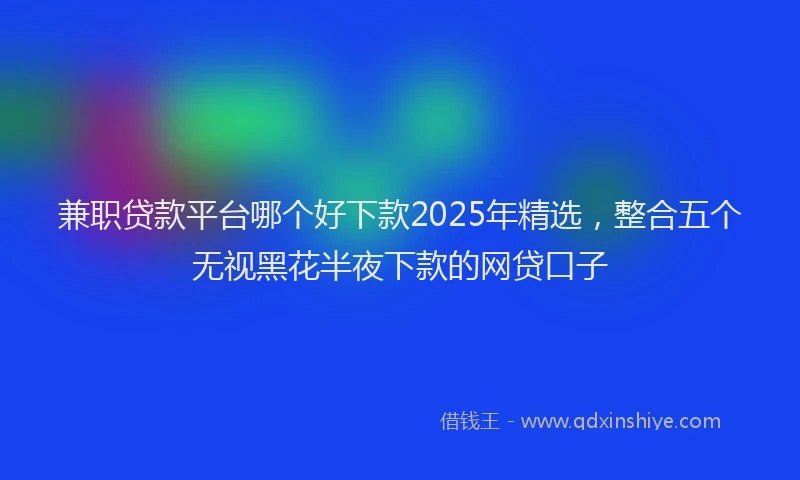 兼职贷款平台哪个好下款2025年精选，整合五个无视黑花半夜下款的网贷口子