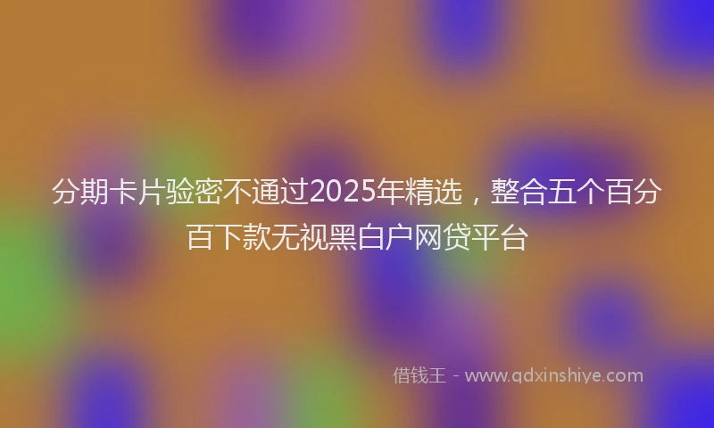 分期卡片验密不通过2025年精选，整合五个百分百下款无视黑白户网贷平台
