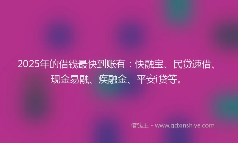 2025年的借钱最快到账有：快融宝、民贷速借、现金易融、疾融金、平安i贷等。