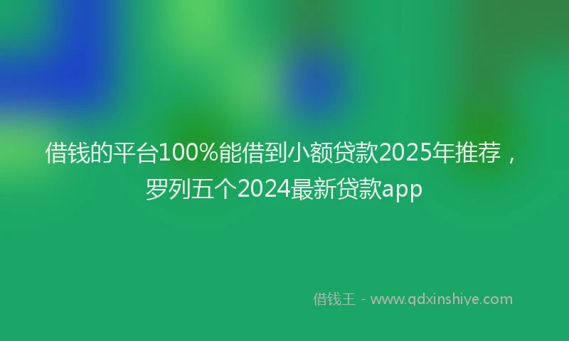 借钱的平台100%能借到小额贷款2025年推荐，罗列五个2024最新贷款app