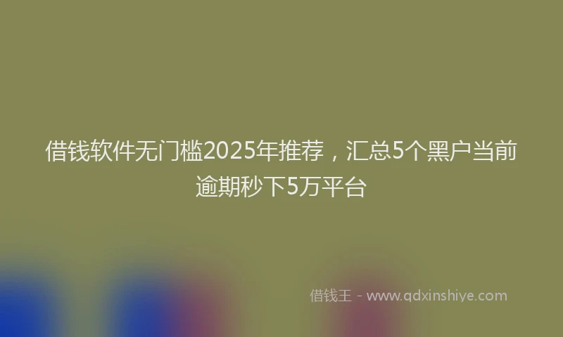 借钱软件无门槛2025年推荐，汇总5个黑户当前逾期秒下5万平台