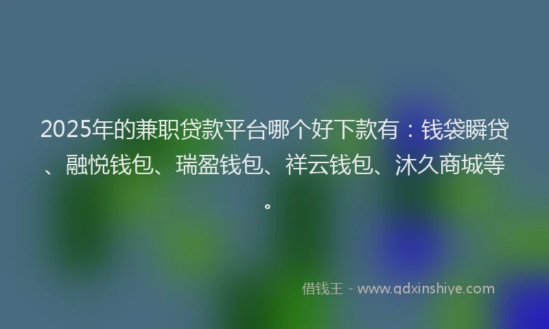 2025年的兼职贷款平台哪个好下款有：钱袋瞬贷、融悦钱包、瑞盈钱包、祥云钱包、沐久商城等。