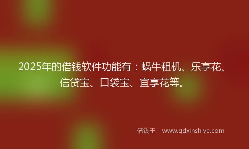 2025年的借钱软件功能有：蜗牛租机、乐享花、信贷宝、口袋宝、宜享花等。