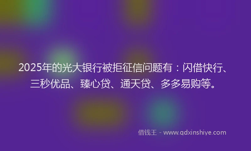 2025年的光大银行被拒征信问题有：闪借快行、三秒优品、臻心贷、通天贷、多多易购等。