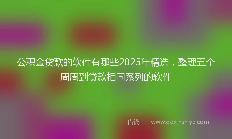 公积金贷款的软件有哪些2025年精选，整理五个周周到贷款相同系列的软件
