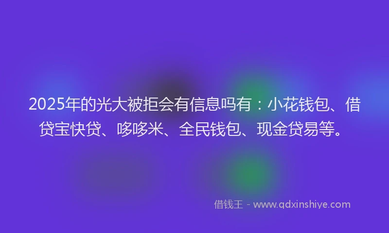 2025年的光大被拒会有信息吗有：小花钱包、借贷宝快贷、哆哆米、全民钱包、现金贷易等。