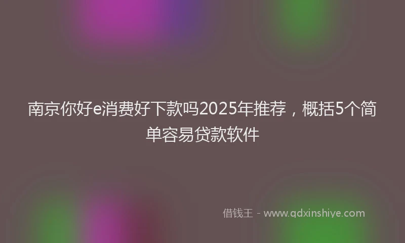 南京你好e消费好下款吗2025年推荐，概括5个简单容易贷款软件