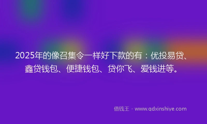 2025年的像召集令一样好下款的有：优投易贷、鑫贷钱包、便捷钱包、贷你飞、爱钱进等。